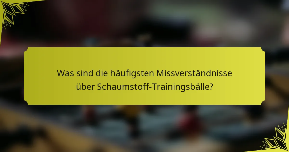 Was sind die häufigsten Missverständnisse über Schaumstoff-Trainingsbälle?