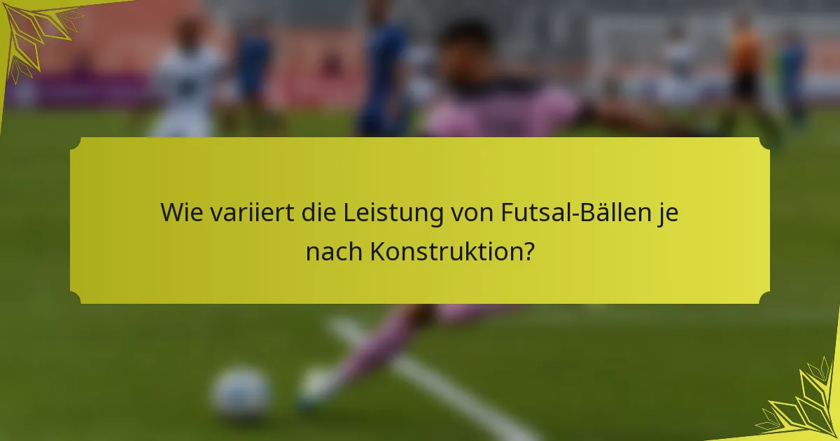 Wie variiert die Leistung von Futsal-Bällen je nach Konstruktion?